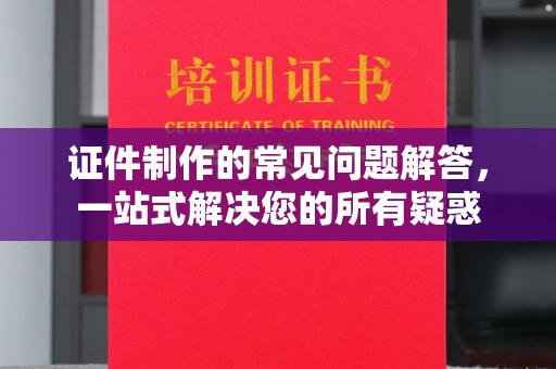 若羌证件制作的常见问题解答，一站式解决您的所有疑惑